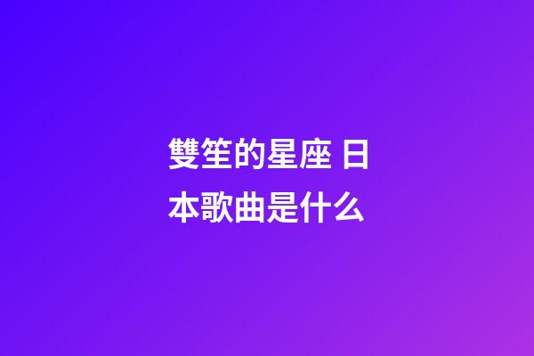 雙笙的星座 日本歌曲是什么
